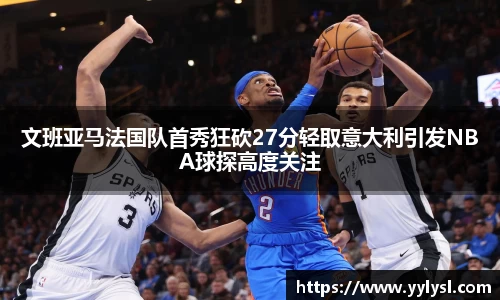 百乐博blb文班亚马法国队首秀狂砍27分轻取意大利引发NBA球探高度关注